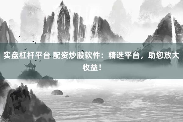 实盘杠杆平台 配资炒股软件：精选平台，助您放大收益！