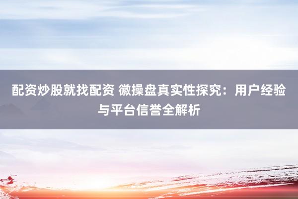 配资炒股就找配资 徽操盘真实性探究：用户经验与平台信誉全解析