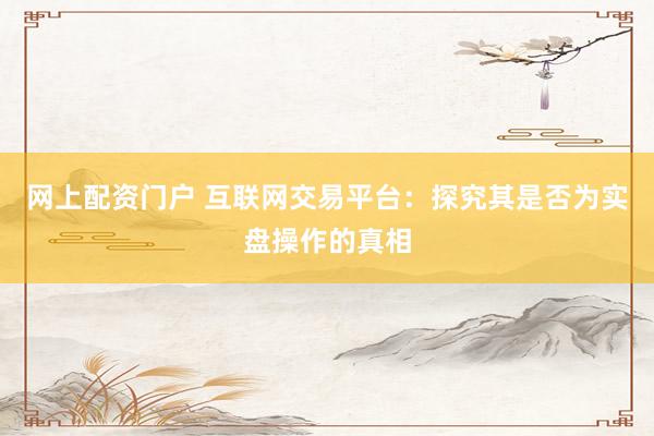 网上配资门户 互联网交易平台：探究其是否为实盘操作的真相