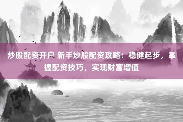 炒股配资开户 新手炒股配资攻略：稳健起步，掌握配资技巧，实现财富增值