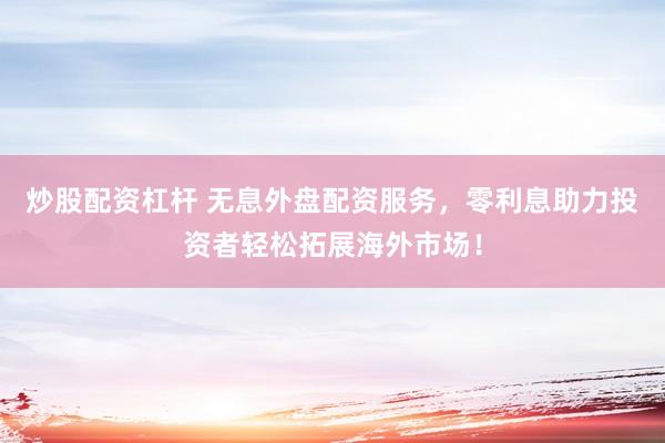 炒股配资杠杆 无息外盘配资服务，零利息助力投资者轻松拓展海外市场！