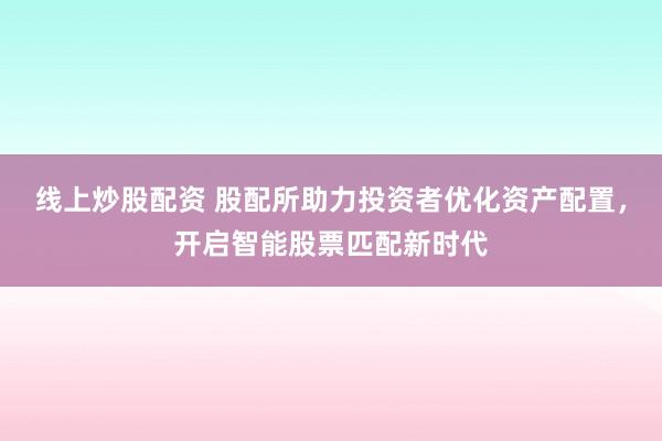 线上炒股配资 股配所助力投资者优化资产配置，开启智能股票匹配新时代