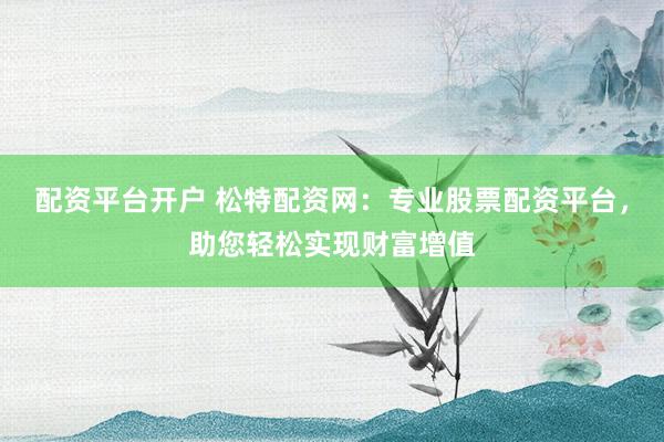 配资平台开户 松特配资网：专业股票配资平台，助您轻松实现财富增值