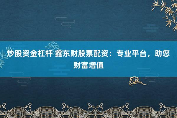 炒股资金杠杆 鑫东财股票配资：专业平台，助您财富增值