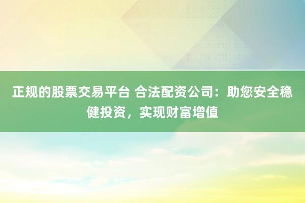 正规的股票交易平台 合法配资公司：助您安全稳健投资，实现财富增值