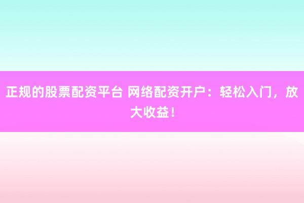 正规的股票配资平台 网络配资开户：轻松入门，放大收益！