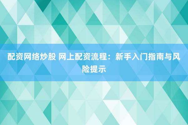 配资网络炒股 网上配资流程：新手入门指南与风险提示