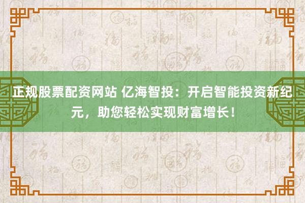 正规股票配资网站 亿海智投：开启智能投资新纪元，助您轻松实现财富增长！