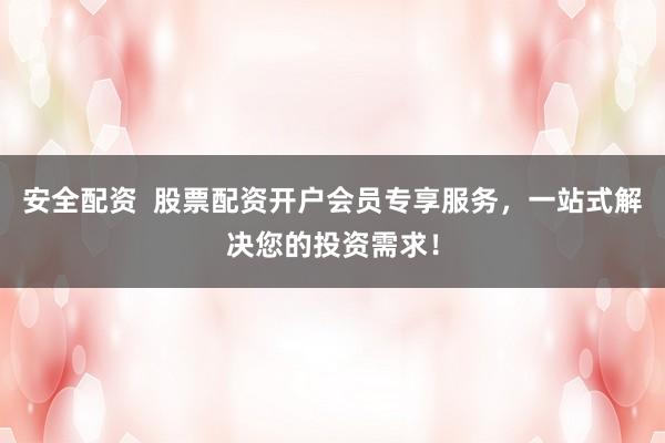 安全配资  股票配资开户会员专享服务，一站式解决您的投资需求！