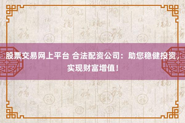 股票交易网上平台 合法配资公司：助您稳健投资，实现财富增值！
