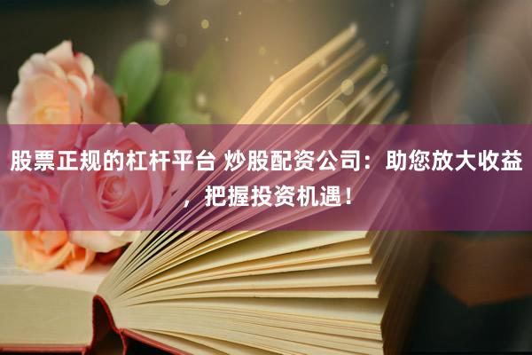 股票正规的杠杆平台 炒股配资公司：助您放大收益，把握投资机遇！