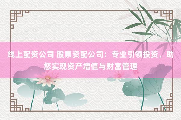 线上配资公司 股票资配公司：专业引领投资，助您实现资产增值与财富管理