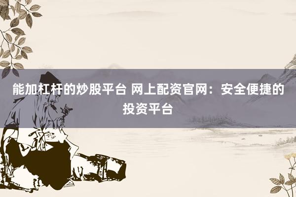 能加杠杆的炒股平台 网上配资官网：安全便捷的投资平台
