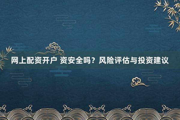 网上配资开户 资安全吗？风险评估与投资建议
