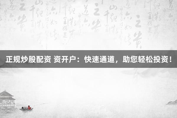 正规炒股配资 资开户：快速通道，助您轻松投资！