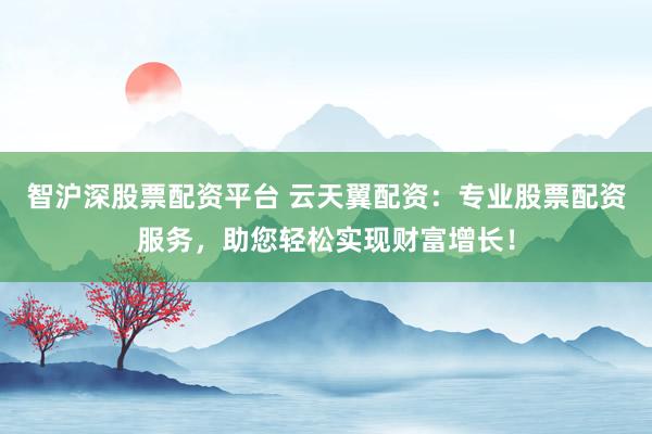 智沪深股票配资平台 云天翼配资：专业股票配资服务，助您轻松实现财富增长！