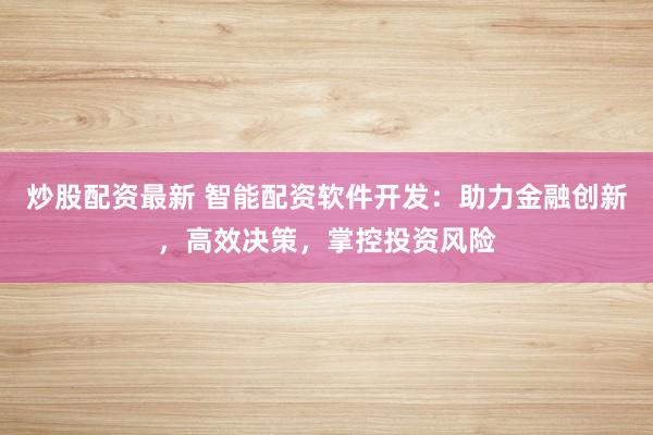 炒股配资最新 智能配资软件开发：助力金融创新，高效决策，掌控投资风险