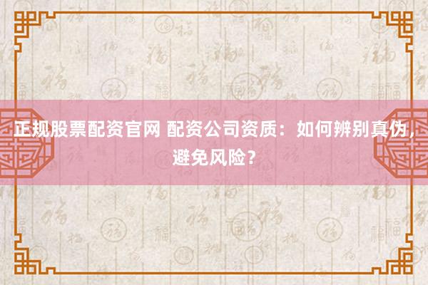 正规股票配资官网 配资公司资质：如何辨别真伪，避免风险？