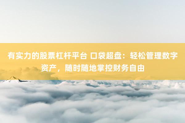 有实力的股票杠杆平台 口袋超盘：轻松管理数字资产，随时随地掌控财务自由