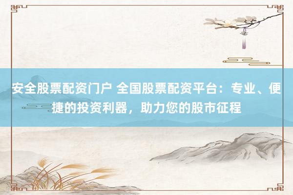 安全股票配资门户 全国股票配资平台：专业、便捷的投资利器，助力您的股市征程