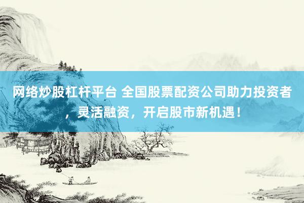 网络炒股杠杆平台 全国股票配资公司助力投资者，灵活融资，开启股市新机遇！