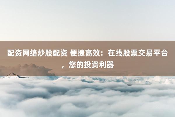 配资网络炒股配资 便捷高效：在线股票交易平台，您的投资利器
