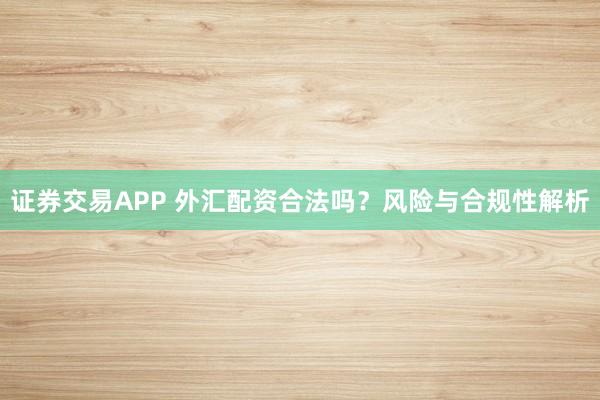 证券交易APP 外汇配资合法吗？风险与合规性解析