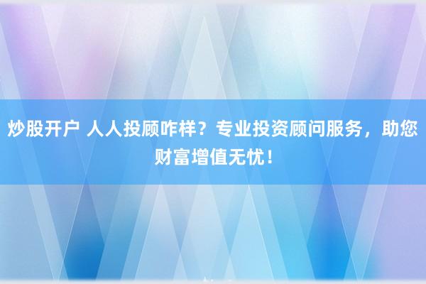 炒股开户 人人投顾咋样？专业投资顾问服务，助您财富增值无忧！