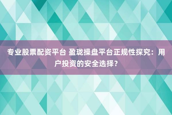 专业股票配资平台 盈珑操盘平台正规性探究：用户投资的安全选择？