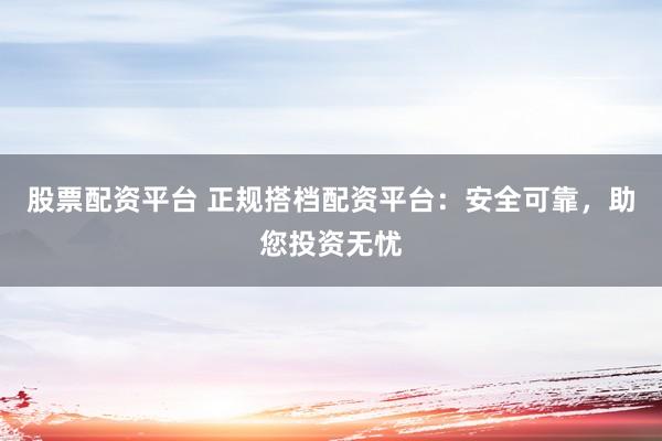 股票配资平台 正规搭档配资平台：安全可靠，助您投资无忧