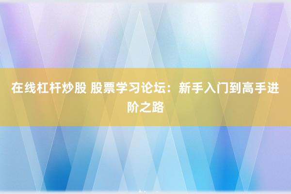 在线杠杆炒股 股票学习论坛：新手入门到高手进阶之路