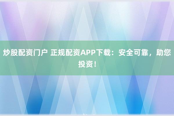 炒股配资门户 正规配资APP下载：安全可靠，助您投资！
