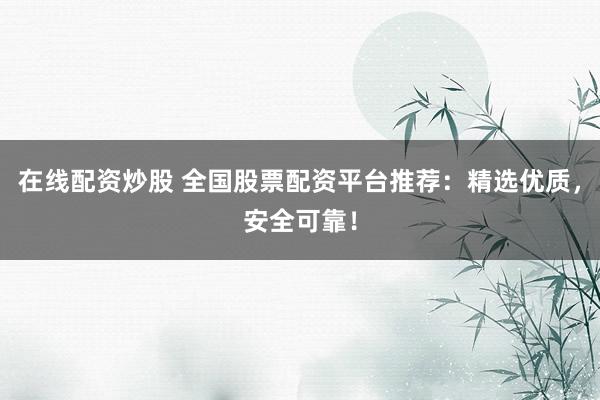 在线配资炒股 全国股票配资平台推荐：精选优质，安全可靠！