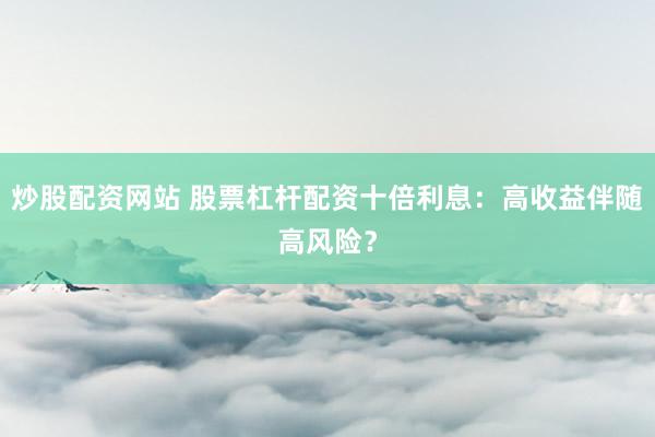 炒股配资网站 股票杠杆配资十倍利息：高收益伴随高风险？