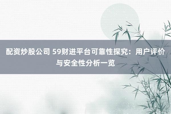 配资炒股公司 59财进平台可靠性探究：用户评价与安全性分析一览