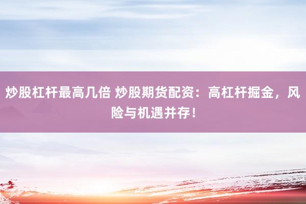 炒股杠杆最高几倍 炒股期货配资：高杠杆掘金，风险与机遇并存！