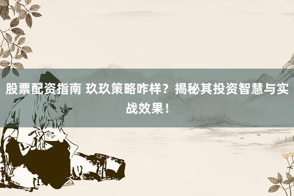 股票配资指南 玖玖策略咋样？揭秘其投资智慧与实战效果！