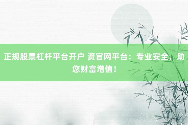 正规股票杠杆平台开户 资官网平台：专业安全，助您财富增值！