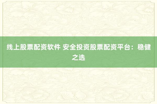 线上股票配资软件 安全投资股票配资平台：稳健之选