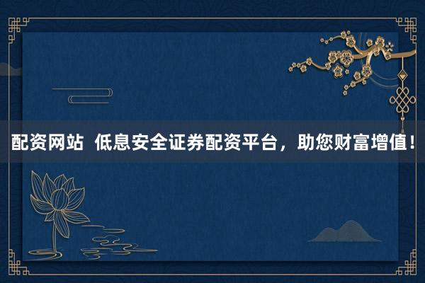 配资网站  低息安全证券配资平台，助您财富增值！