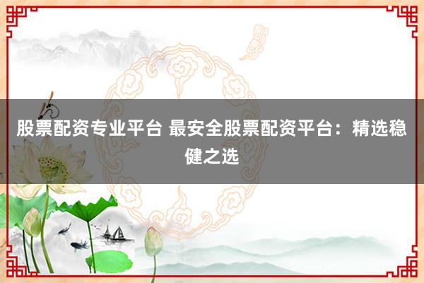 股票配资专业平台 最安全股票配资平台：精选稳健之选