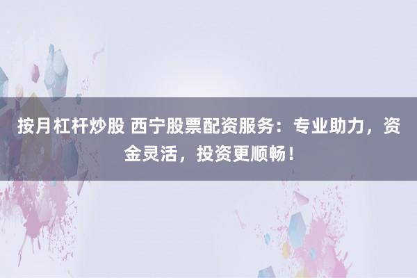 按月杠杆炒股 西宁股票配资服务：专业助力，资金灵活，投资更顺畅！