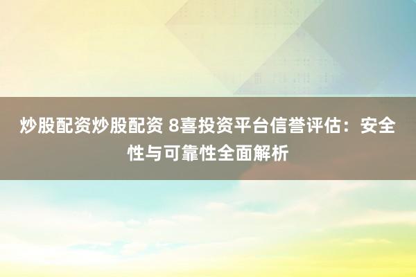 炒股配资炒股配资 8喜投资平台信誉评估：安全性与可靠性全面解析