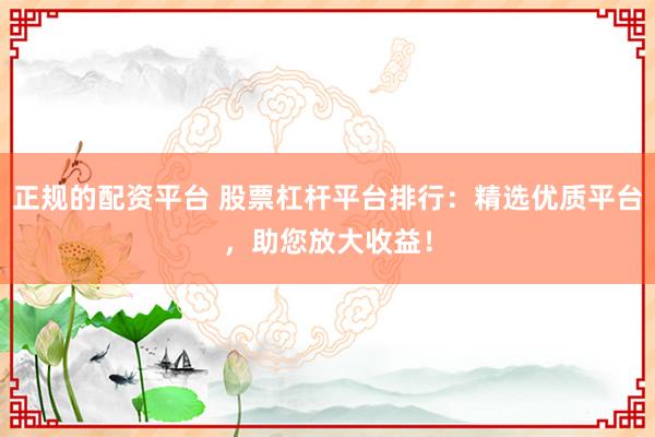 正规的配资平台 股票杠杆平台排行：精选优质平台，助您放大收益！
