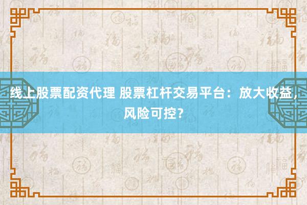 线上股票配资代理 股票杠杆交易平台：放大收益，风险可控？
