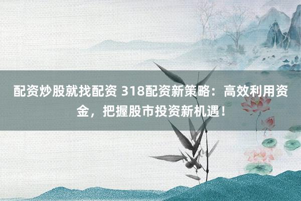 配资炒股就找配资 318配资新策略：高效利用资金，把握股市投资新机遇！