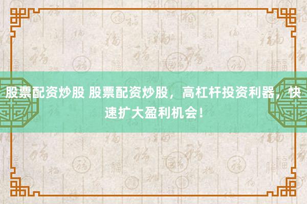 股票配资炒股 股票配资炒股，高杠杆投资利器，快速扩大盈利机会！