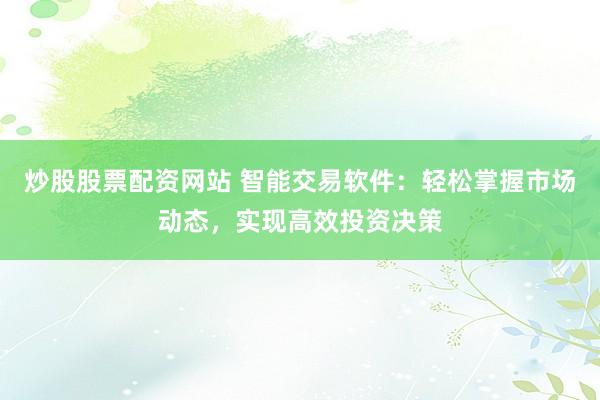 炒股股票配资网站 智能交易软件：轻松掌握市场动态，实现高效投资决策