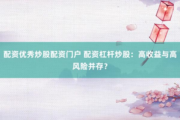 配资优秀炒股配资门户 配资杠杆炒股：高收益与高风险并存？
