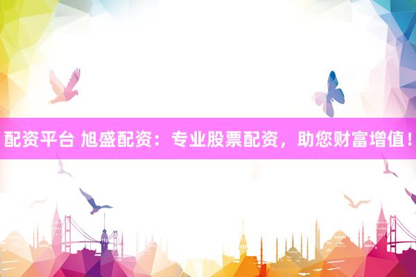 配资平台 旭盛配资：专业股票配资，助您财富增值！